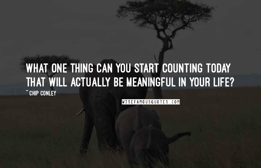 Chip Conley Quotes: What one thing can you start counting today that will actually be meaningful in your life?