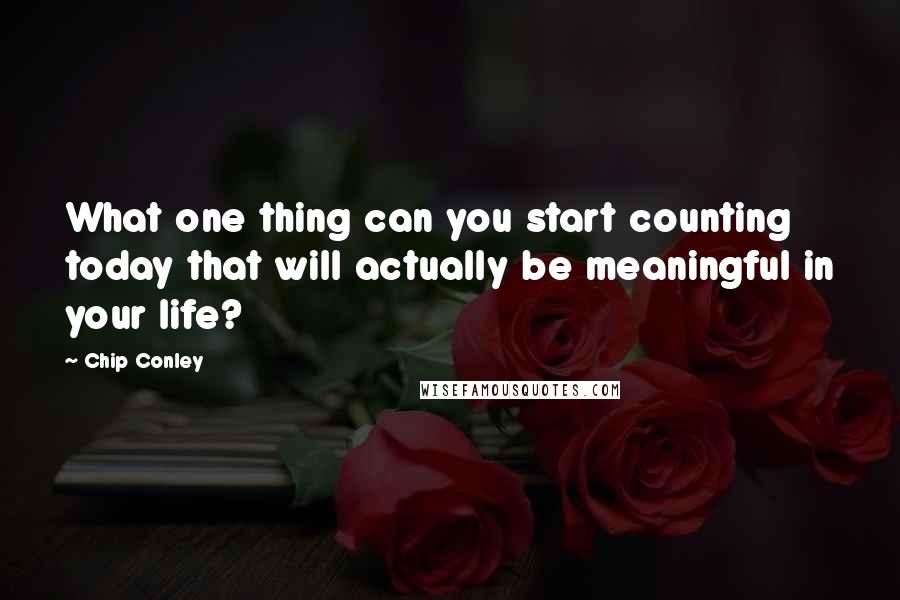 Chip Conley Quotes: What one thing can you start counting today that will actually be meaningful in your life?