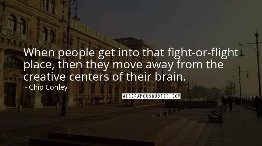 Chip Conley Quotes: When people get into that fight-or-flight place, then they move away from the creative centers of their brain.