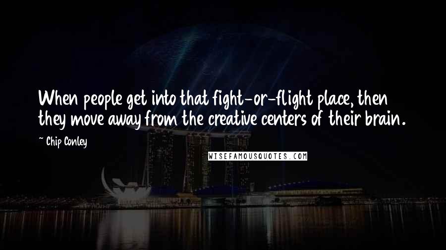 Chip Conley Quotes: When people get into that fight-or-flight place, then they move away from the creative centers of their brain.