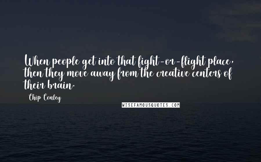Chip Conley Quotes: When people get into that fight-or-flight place, then they move away from the creative centers of their brain.