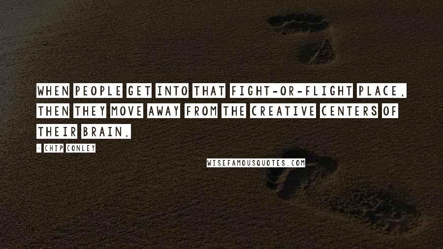 Chip Conley Quotes: When people get into that fight-or-flight place, then they move away from the creative centers of their brain.