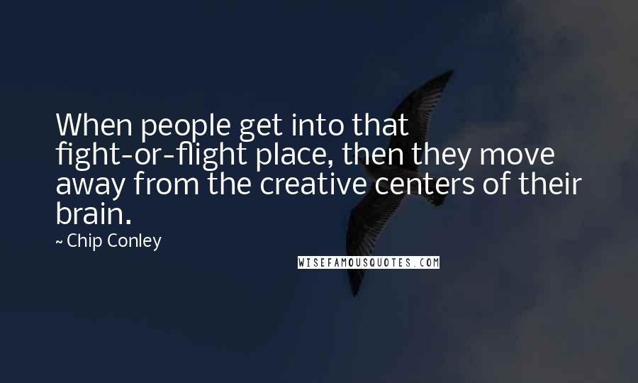 Chip Conley Quotes: When people get into that fight-or-flight place, then they move away from the creative centers of their brain.