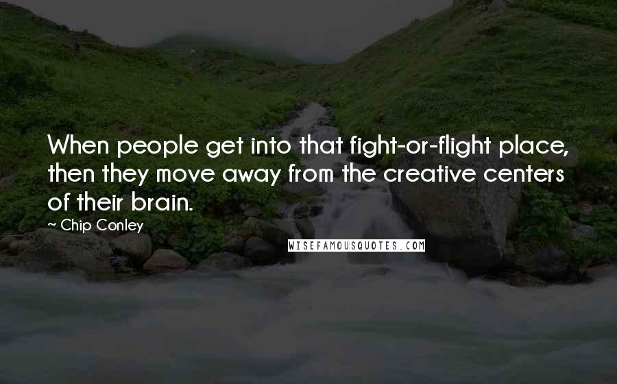 Chip Conley Quotes: When people get into that fight-or-flight place, then they move away from the creative centers of their brain.