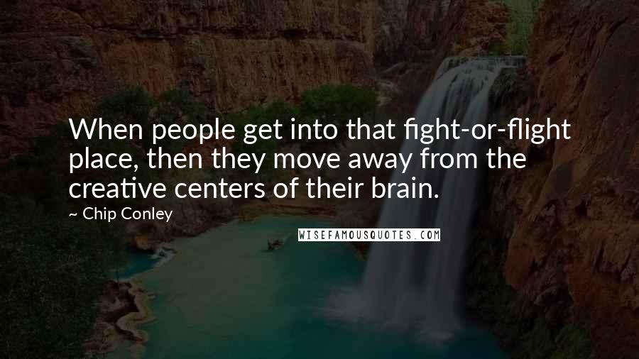 Chip Conley Quotes: When people get into that fight-or-flight place, then they move away from the creative centers of their brain.