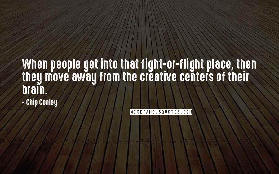 Chip Conley Quotes: When people get into that fight-or-flight place, then they move away from the creative centers of their brain.