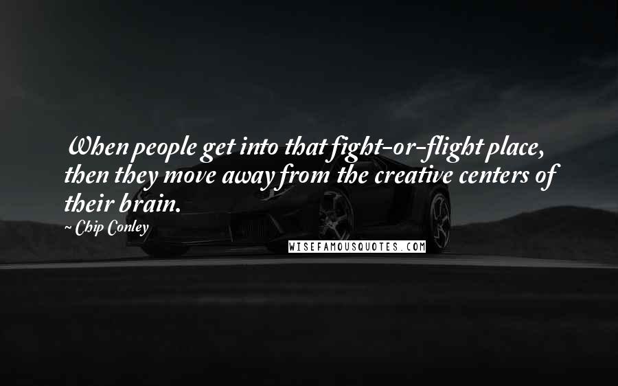 Chip Conley Quotes: When people get into that fight-or-flight place, then they move away from the creative centers of their brain.