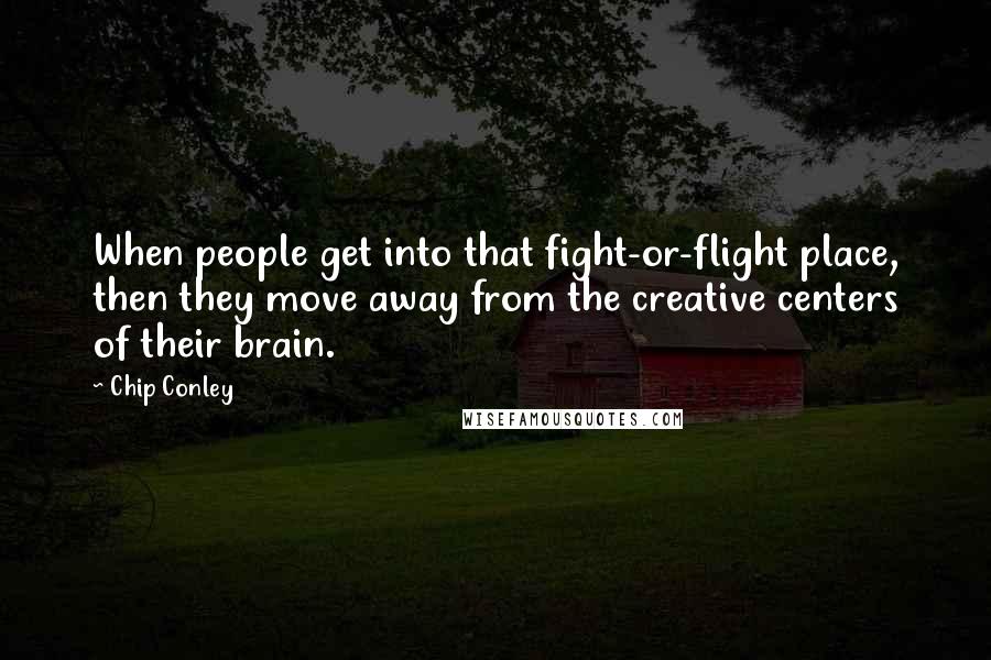 Chip Conley Quotes: When people get into that fight-or-flight place, then they move away from the creative centers of their brain.