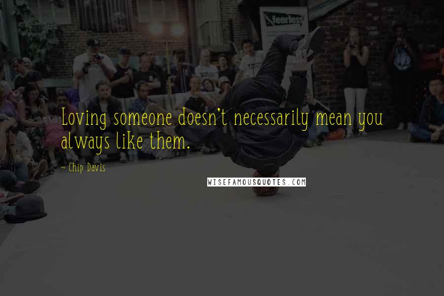 Chip Davis Quotes: Loving someone doesn't necessarily mean you always like them.