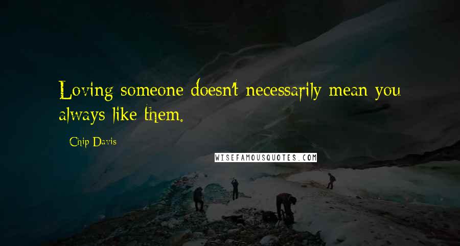 Chip Davis Quotes: Loving someone doesn't necessarily mean you always like them.