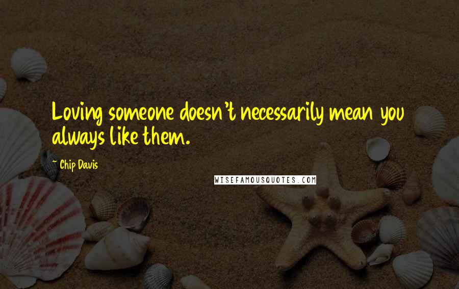 Chip Davis Quotes: Loving someone doesn't necessarily mean you always like them.