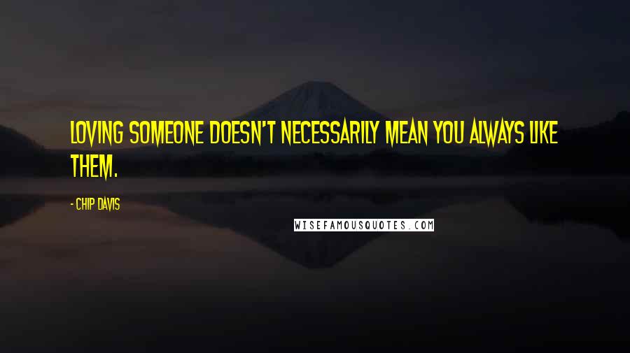 Chip Davis Quotes: Loving someone doesn't necessarily mean you always like them.