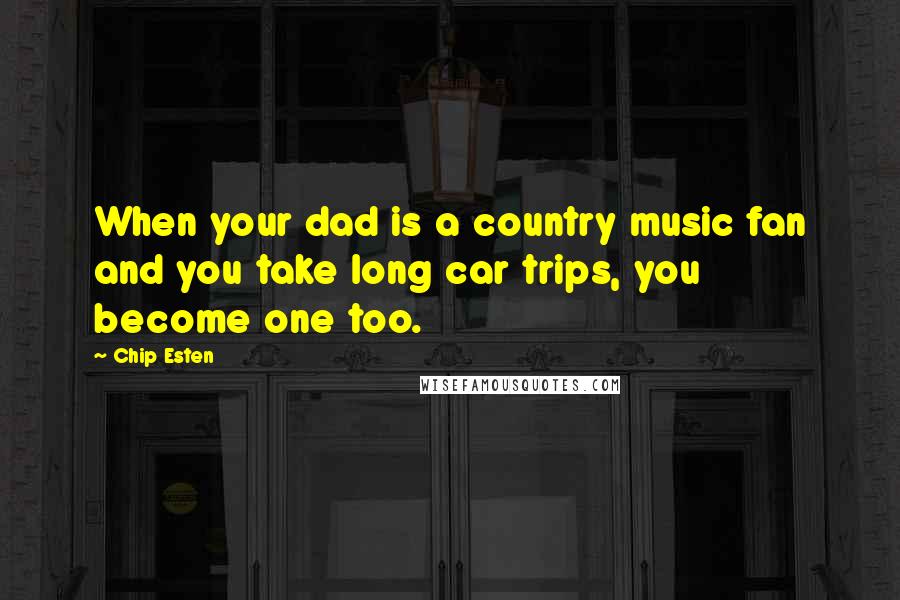 Chip Esten Quotes: When your dad is a country music fan and you take long car trips, you become one too.