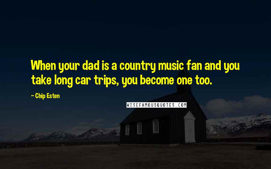 Chip Esten Quotes: When your dad is a country music fan and you take long car trips, you become one too.