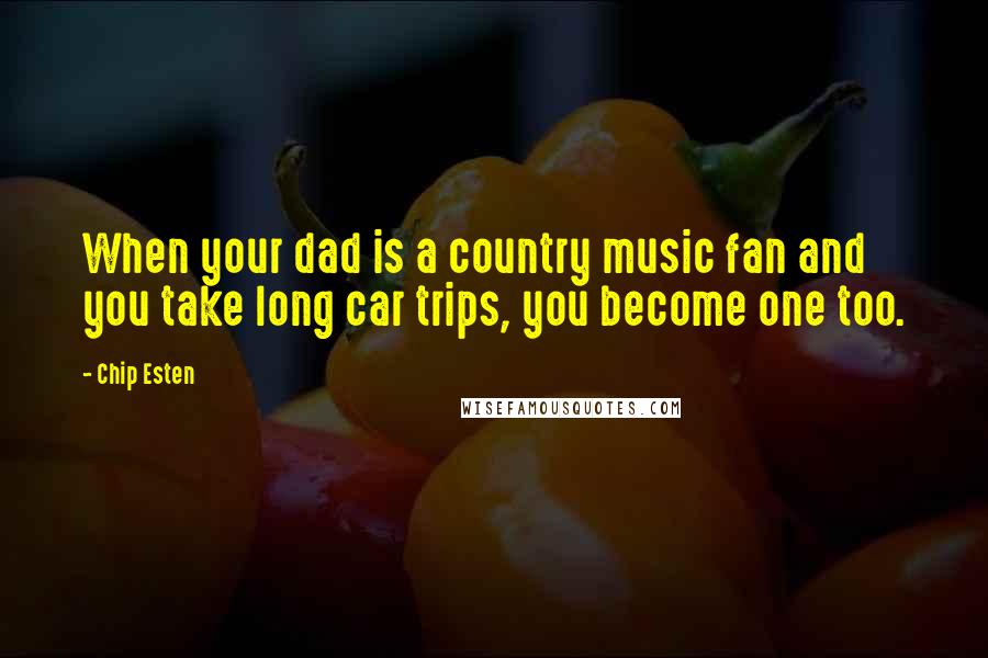 Chip Esten Quotes: When your dad is a country music fan and you take long car trips, you become one too.