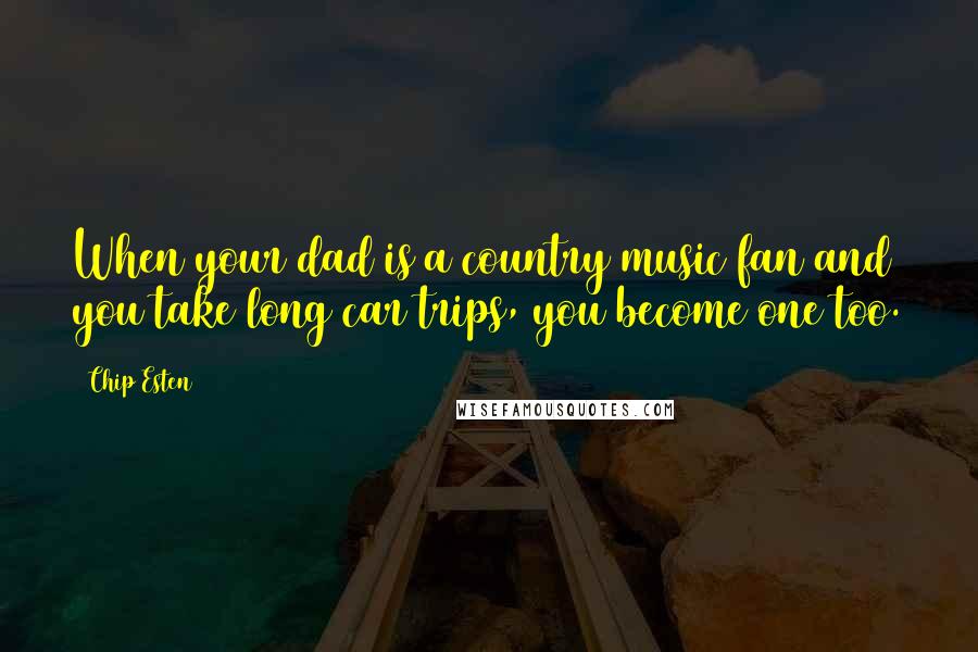 Chip Esten Quotes: When your dad is a country music fan and you take long car trips, you become one too.