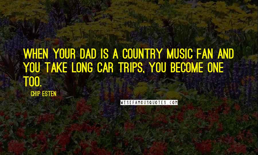 Chip Esten Quotes: When your dad is a country music fan and you take long car trips, you become one too.