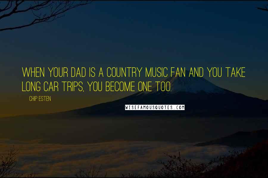 Chip Esten Quotes: When your dad is a country music fan and you take long car trips, you become one too.