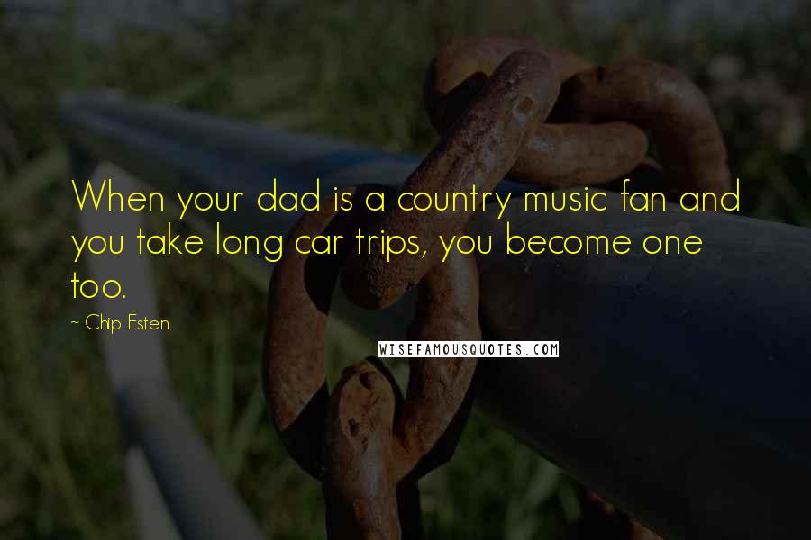 Chip Esten Quotes: When your dad is a country music fan and you take long car trips, you become one too.