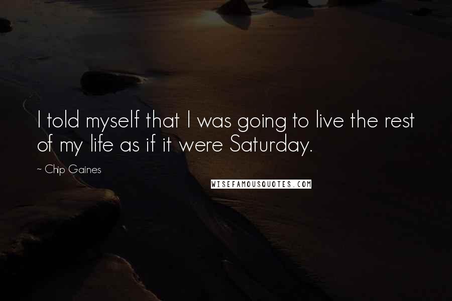 Chip Gaines Quotes: I told myself that I was going to live the rest of my life as if it were Saturday.