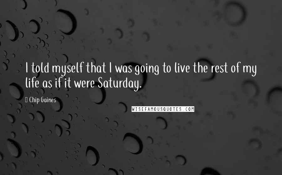 Chip Gaines Quotes: I told myself that I was going to live the rest of my life as if it were Saturday.