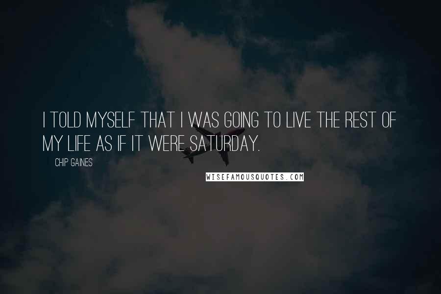 Chip Gaines Quotes: I told myself that I was going to live the rest of my life as if it were Saturday.