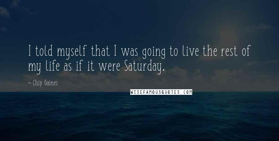 Chip Gaines Quotes: I told myself that I was going to live the rest of my life as if it were Saturday.