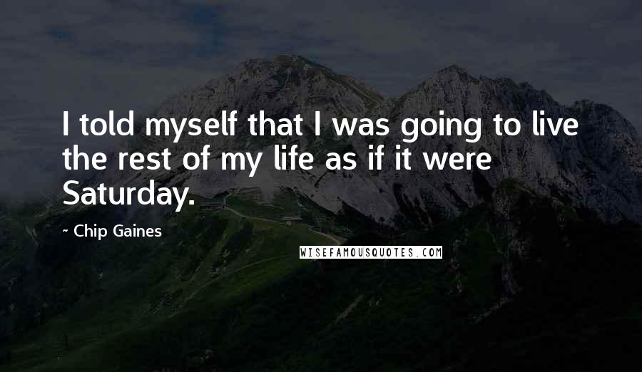 Chip Gaines Quotes: I told myself that I was going to live the rest of my life as if it were Saturday.