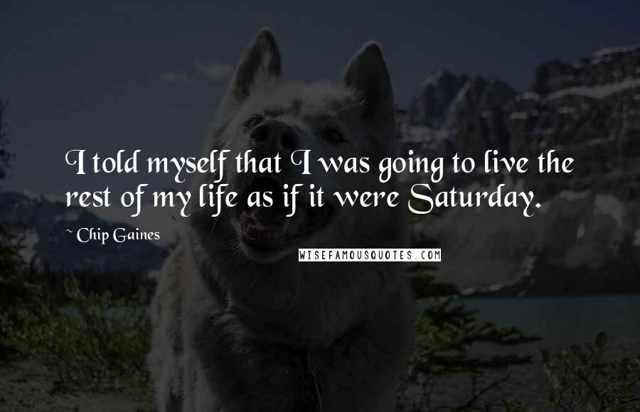 Chip Gaines Quotes: I told myself that I was going to live the rest of my life as if it were Saturday.