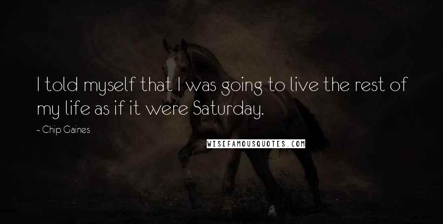 Chip Gaines Quotes: I told myself that I was going to live the rest of my life as if it were Saturday.