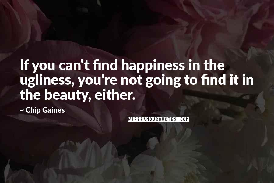 Chip Gaines Quotes: If you can't find happiness in the ugliness, you're not going to find it in the beauty, either.