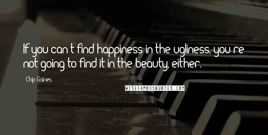 Chip Gaines Quotes: If you can't find happiness in the ugliness, you're not going to find it in the beauty, either.