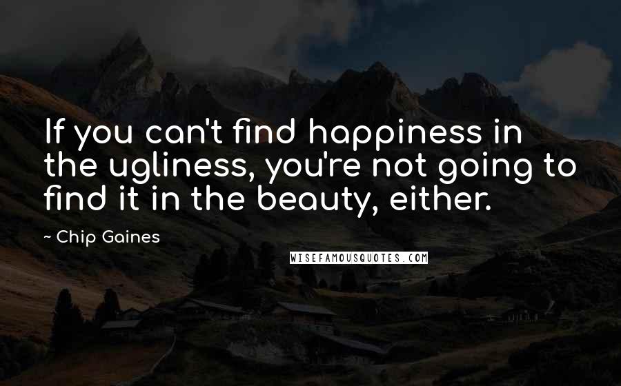 Chip Gaines Quotes: If you can't find happiness in the ugliness, you're not going to find it in the beauty, either.