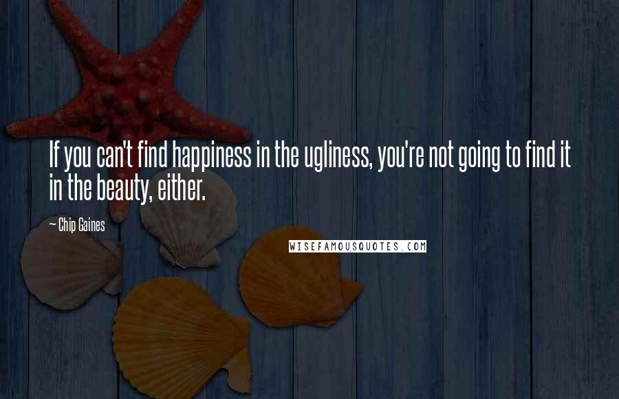 Chip Gaines Quotes: If you can't find happiness in the ugliness, you're not going to find it in the beauty, either.