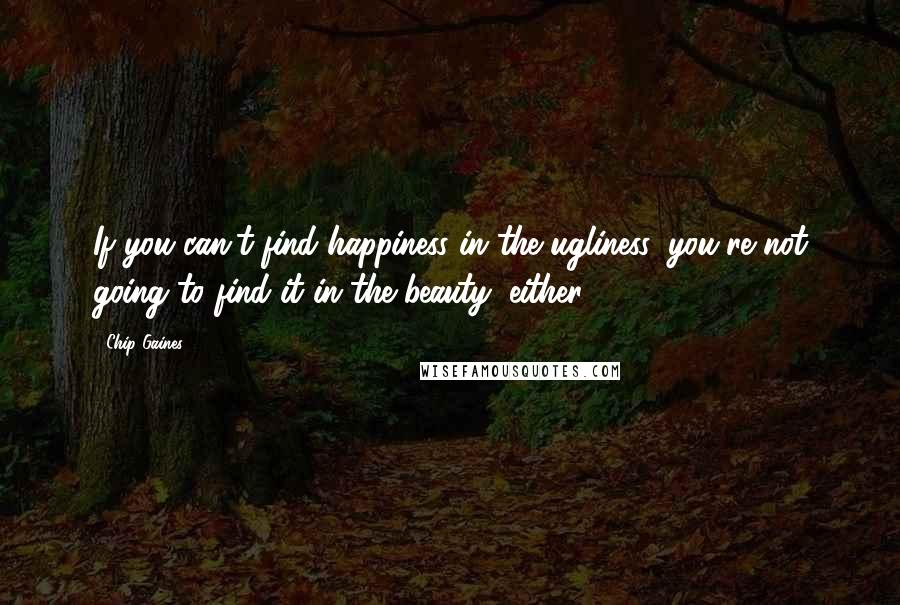 Chip Gaines Quotes: If you can't find happiness in the ugliness, you're not going to find it in the beauty, either.