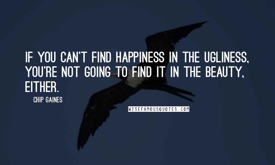 Chip Gaines Quotes: If you can't find happiness in the ugliness, you're not going to find it in the beauty, either.