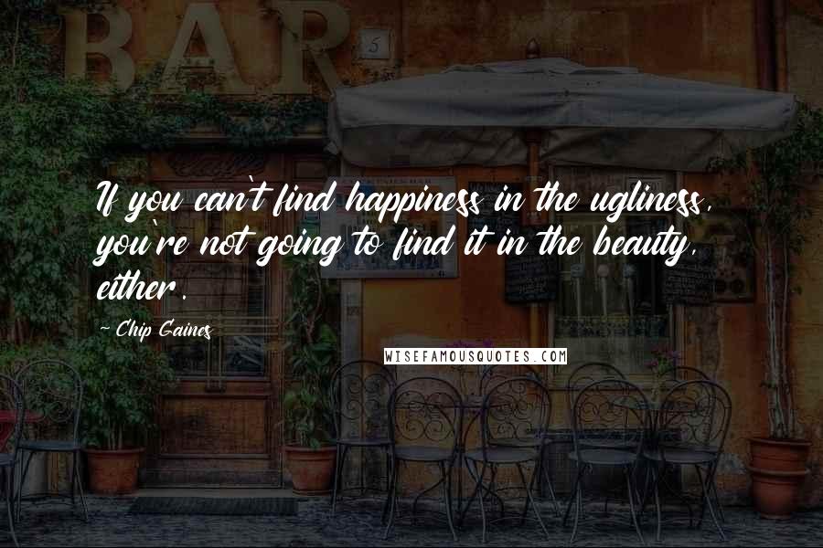 Chip Gaines Quotes: If you can't find happiness in the ugliness, you're not going to find it in the beauty, either.