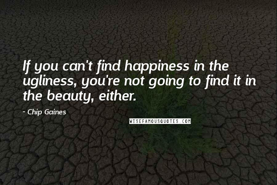 Chip Gaines Quotes: If you can't find happiness in the ugliness, you're not going to find it in the beauty, either.