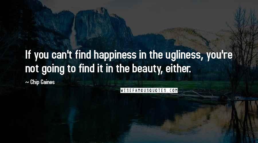 Chip Gaines Quotes: If you can't find happiness in the ugliness, you're not going to find it in the beauty, either.