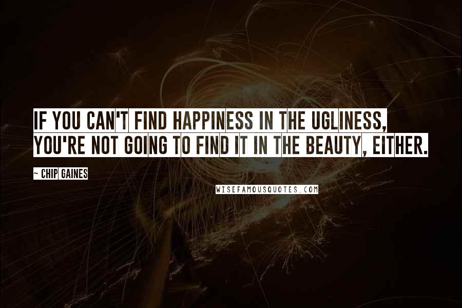 Chip Gaines Quotes: If you can't find happiness in the ugliness, you're not going to find it in the beauty, either.