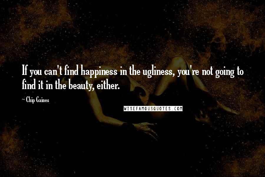 Chip Gaines Quotes: If you can't find happiness in the ugliness, you're not going to find it in the beauty, either.