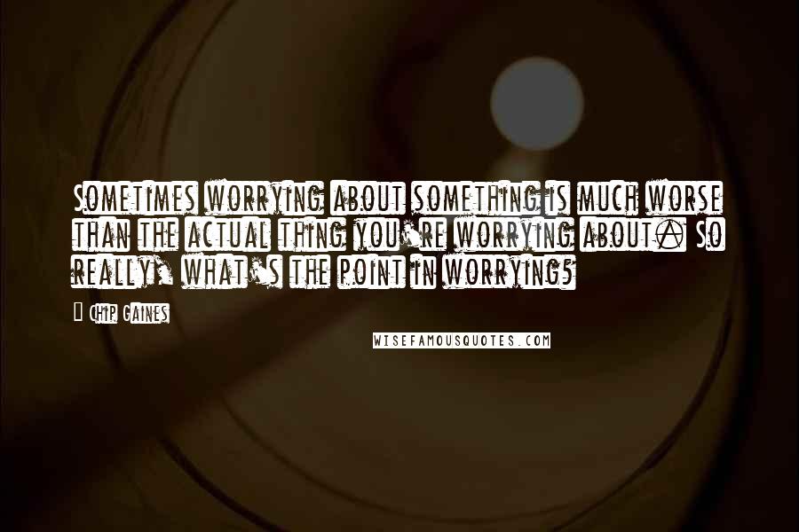 Chip Gaines Quotes: Sometimes worrying about something is much worse than the actual thing you're worrying about. So really, what's the point in worrying?