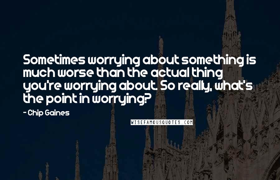Chip Gaines Quotes: Sometimes worrying about something is much worse than the actual thing you're worrying about. So really, what's the point in worrying?