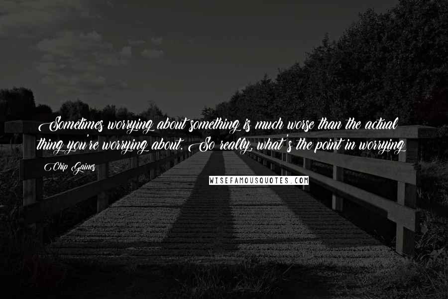 Chip Gaines Quotes: Sometimes worrying about something is much worse than the actual thing you're worrying about. So really, what's the point in worrying?