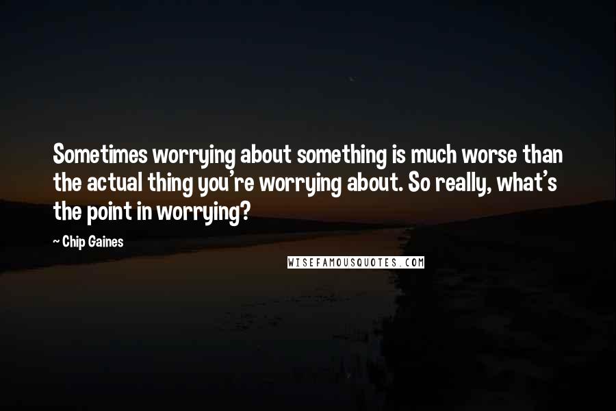 Chip Gaines Quotes: Sometimes worrying about something is much worse than the actual thing you're worrying about. So really, what's the point in worrying?