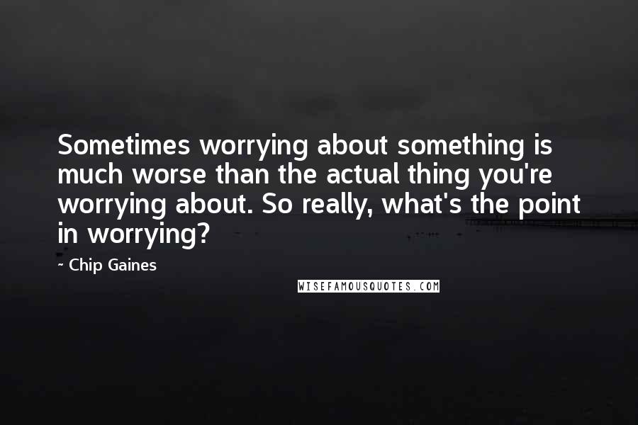 Chip Gaines Quotes: Sometimes worrying about something is much worse than the actual thing you're worrying about. So really, what's the point in worrying?