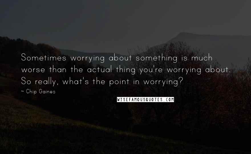 Chip Gaines Quotes: Sometimes worrying about something is much worse than the actual thing you're worrying about. So really, what's the point in worrying?