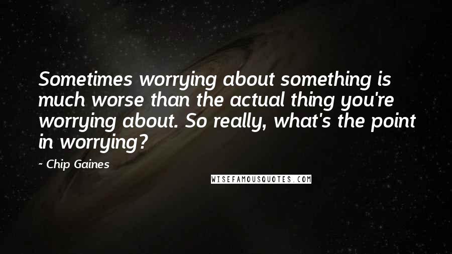 Chip Gaines Quotes: Sometimes worrying about something is much worse than the actual thing you're worrying about. So really, what's the point in worrying?