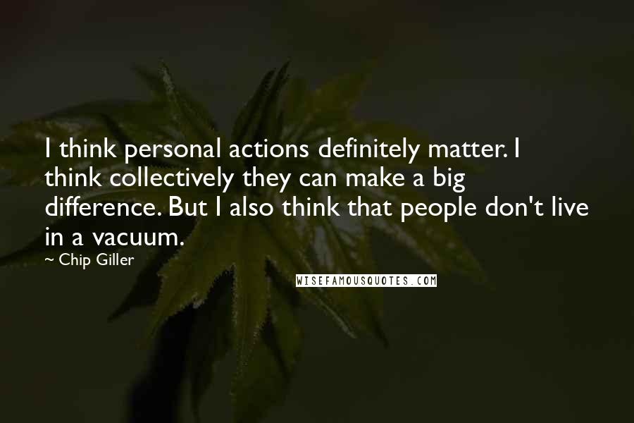 Chip Giller Quotes: I think personal actions definitely matter. I think collectively they can make a big difference. But I also think that people don't live in a vacuum.