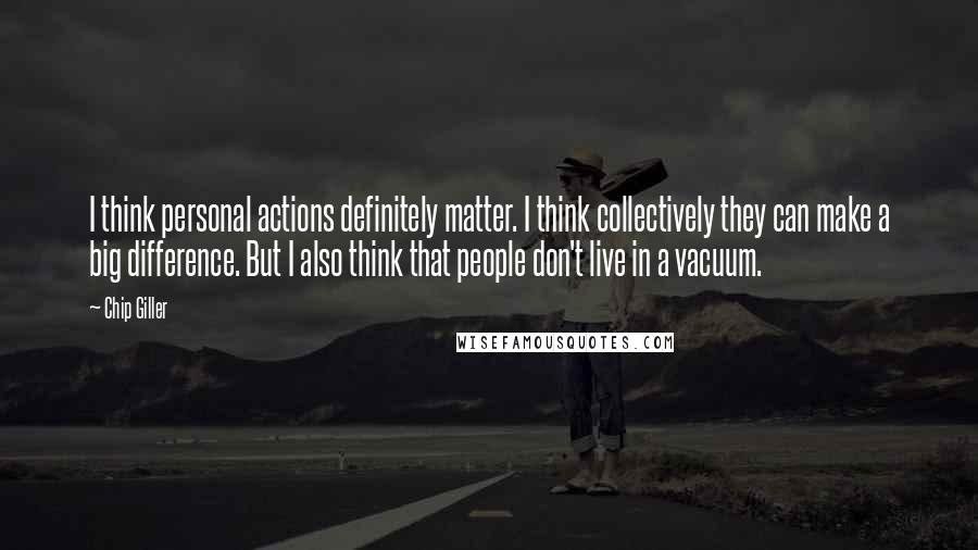 Chip Giller Quotes: I think personal actions definitely matter. I think collectively they can make a big difference. But I also think that people don't live in a vacuum.